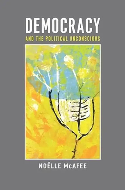 Democracy and the Political Unconscious by Noelle Mcafee