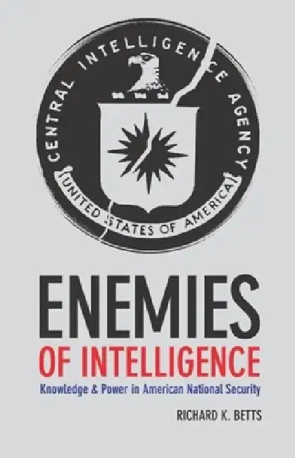 Enemies of Intelligence: Knowledge and Power in American National Security by Richard Betts