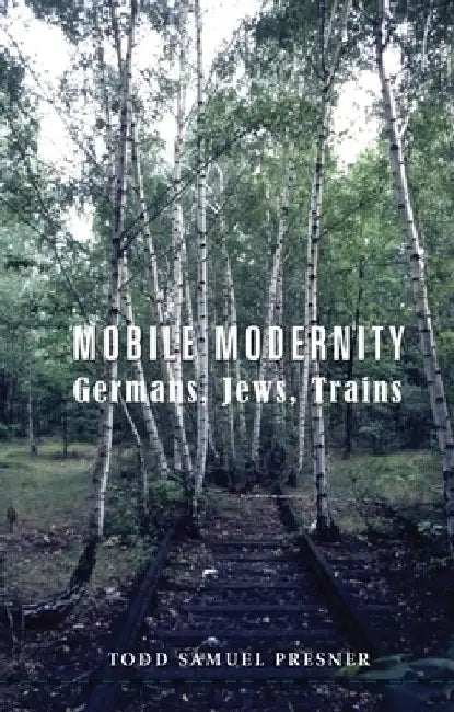 Mobile Modernity: Germans, Jews, Trains by Todd S Presner