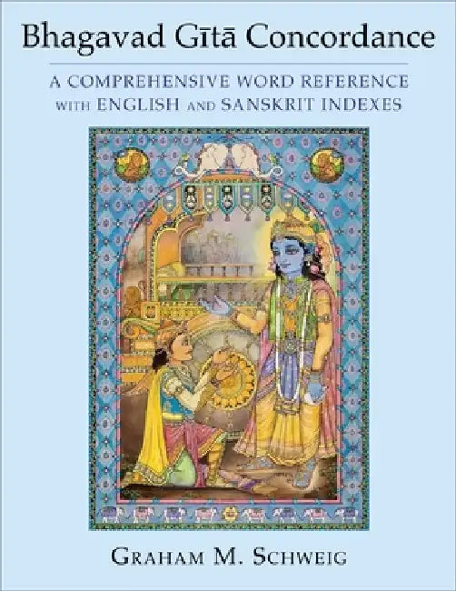 Bhagavad Gita Concordance: A Comprehensive Word Reference with English and Sanskrit Indexes by Graham M. Schweig