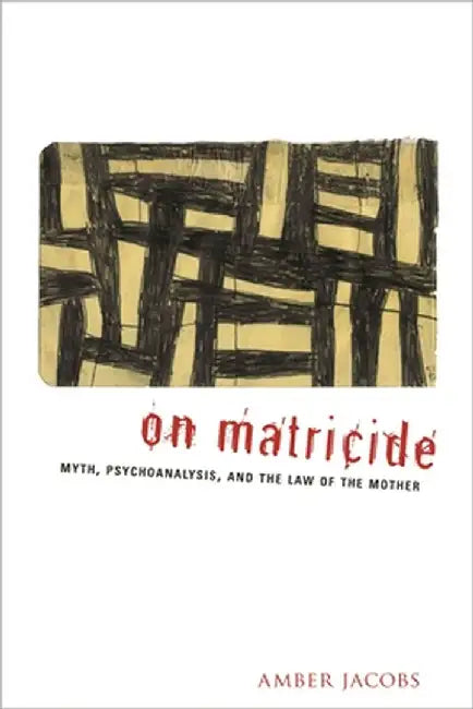 On Matricide: Myth, Psychoanalysis, and the Law of the Mother by Amber Jacobs