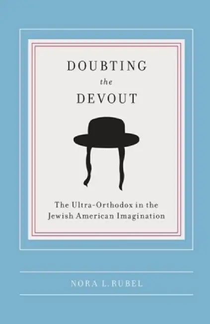 Doubting the Devout: The Ultra-Orthodox in the Jewish American Imagination by Nora L Rubel