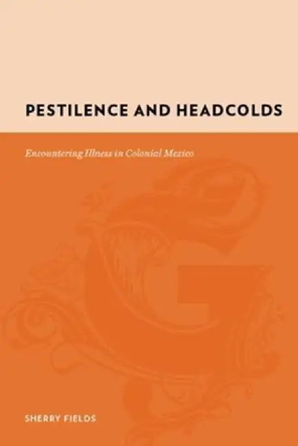 Pestilence and Headcolds: Encountering Illness in Colonial Mexico by Sherry Fields