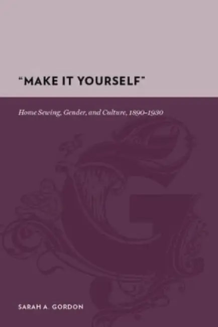 Make It Yourself: Home Sewing, Gender, and Culture, 1890-1930 by Sarah A Gordon