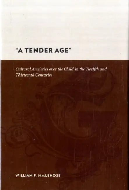 A Tender Age: Cultural Anxieties Over the Child in the Twelfth and Thirteenth Centuries by William Maclehose