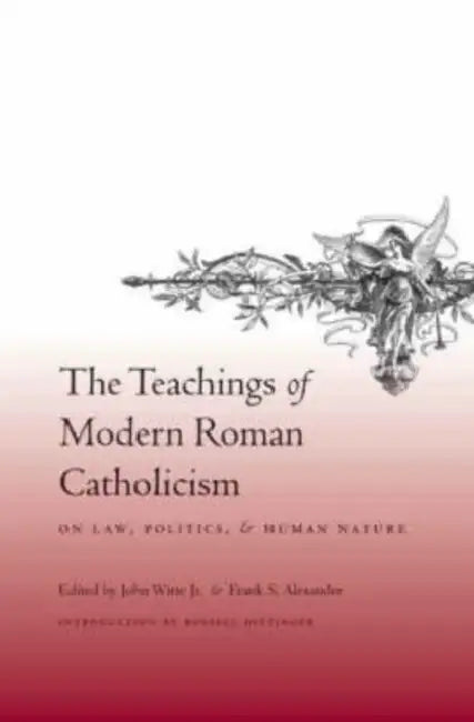 The Teachings of Modern Roman Catholicism on Law, Politics, and Human Nature by John Witte Jr, Frank Alexander, Russell Hittinger