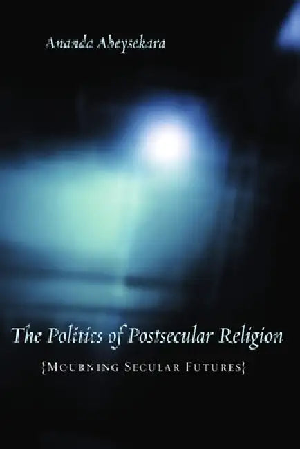 The Politics of Postsecular Religion: Mourning Secular Futures by Ananda Abeysekara