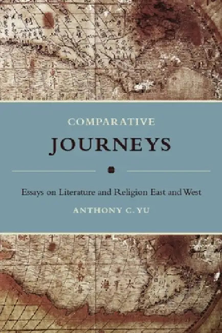 Comparative Journeys: Essays on Literature and Religion East and West by Anthony Yu