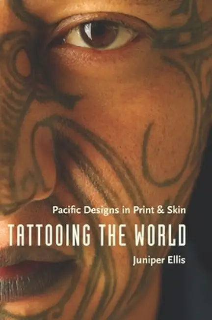 Tattooing the World: Pacific Designs in Print and Skin by Juniper Ellis