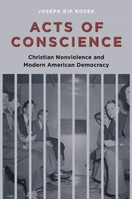 Acts of Conscience: Christian Nonviolence and Modern American Democracy by Joseph K Kosek