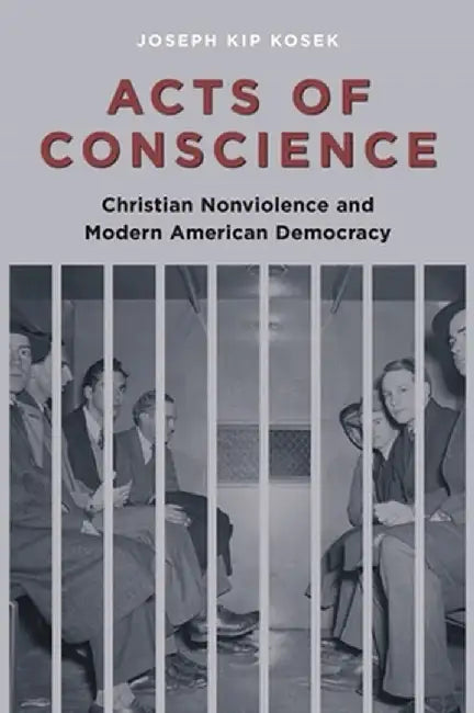 Acts of Conscience: Christian Nonviolence and Modern American Democracy by Joseph Kip Kosek