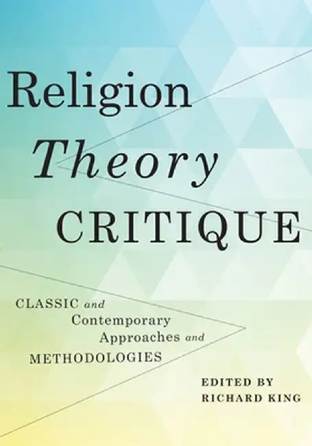 Religion, Theory, Critique: Classic and Contemporary Approaches and Methodologies by Richard King