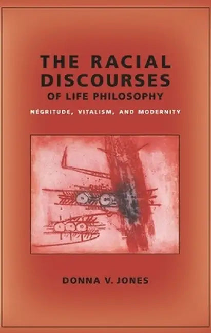 The Racial Discourses of Life Philosophy: Négritude, Vitalism, and Modernity by Donna Jones