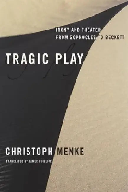 Tragic Play: Irony and Theater from Sophocles to Beckett by Christoph Menke