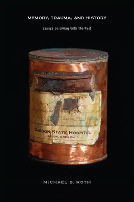 Memory, Trauma, and History: Essays on Living with the Past by Michael Roth