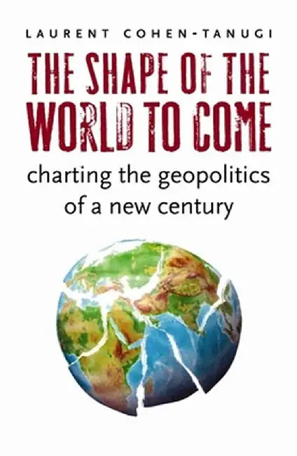 The Shape of the World to Come: Charting the Geopolitics of a New Century by Laurent Cohen–Tanugi