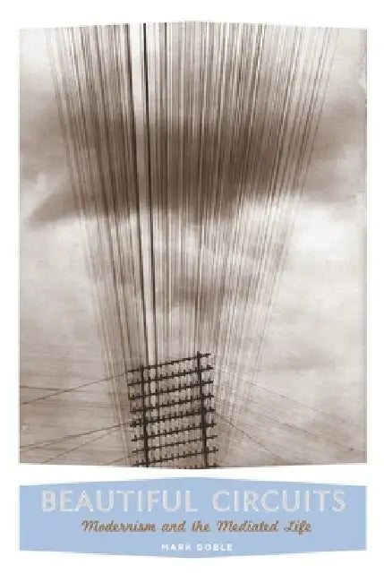 Beautiful Circuits: Modernism and the Mediated Life by Mark Goble