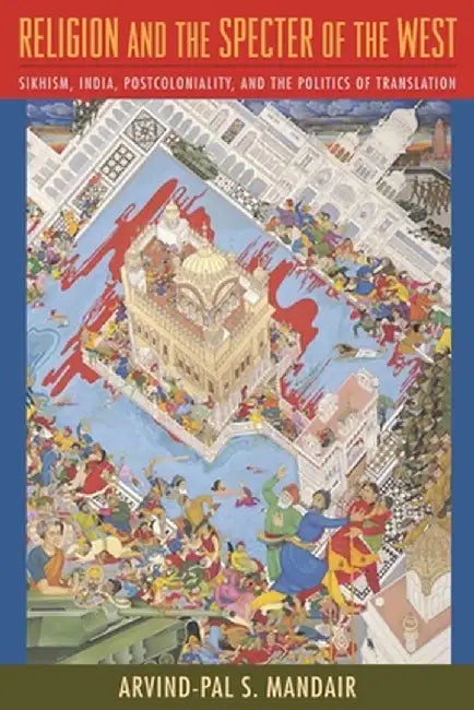 Religion and the Specter of the West: Sikhism, India, Postcoloniality, and the Politics of Translation by Arvind–Pal Mandair