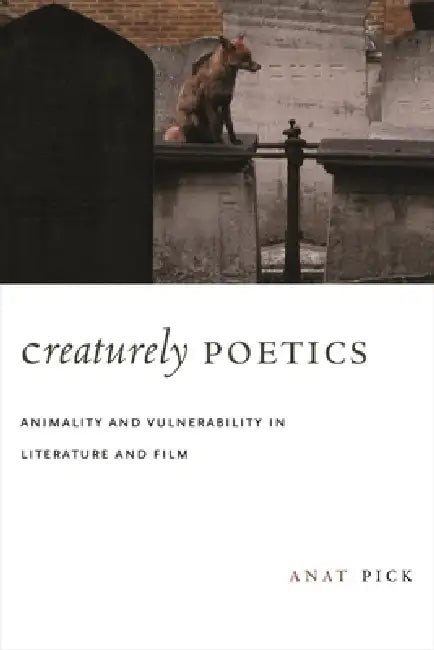 Creaturely Poetics: Animality and Vulnerability in Literature and Film by Anat Pick