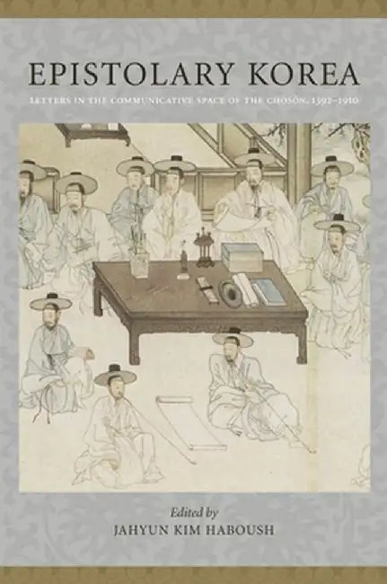 Epistolary Korea: Letters in the Communicative Space of the Chosôn, 1392-1910 by Jahyun Kim Haboush