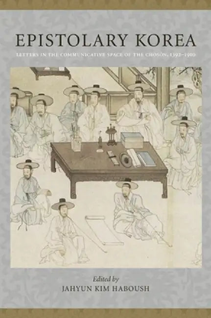 Epistolary Korea: Letters in the Communicative Space of the Chosôn, 1392-1910 by Jahyun Kim Haboush