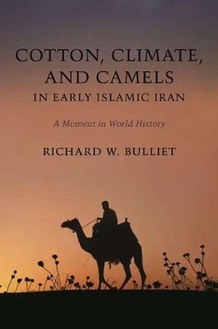 Cotton, Climate, and Camels in Early Islamic Iran: A Moment in World History by Richard Bulliet
