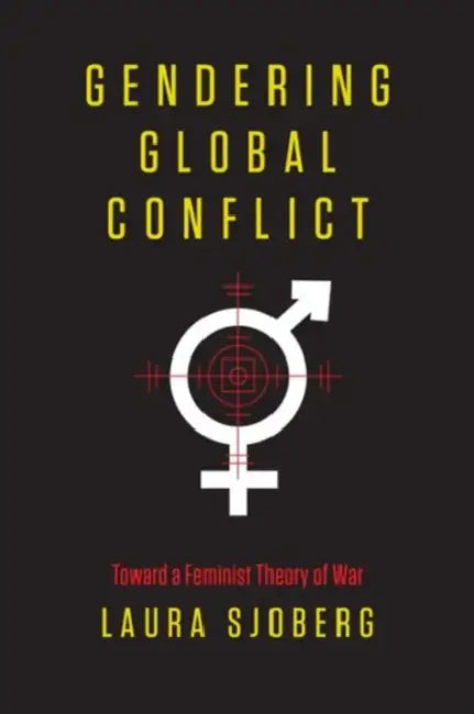 Gendering Global Conflict: Toward a Feminist Theory of War by Laura Sjoberg