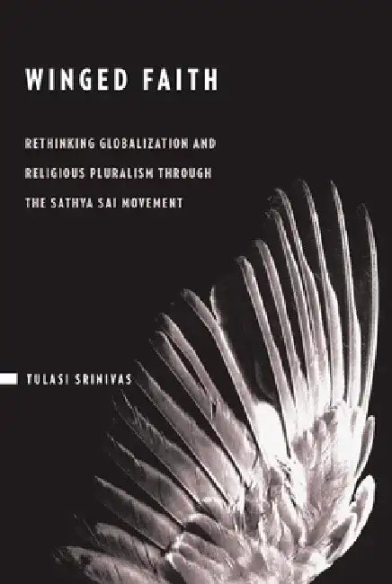 Winged Faith: Rethinking Globalization and Religious Pluralism Through the Sathya Sai Movement by Tulasi Srinivas