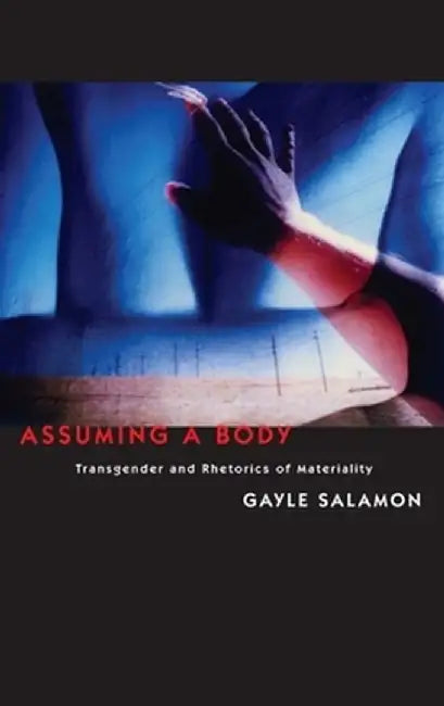 Assuming a Body: Transgender and Rhetorics of Materiality by Gayle Salamon