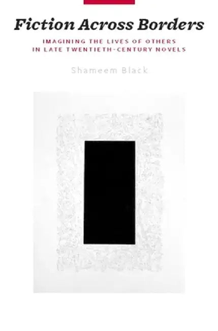 Fiction Across Borders: Imagining the Lives of Others in Late-Twentieth-Century Novels by Shameem Black