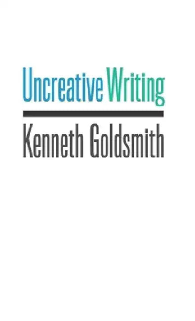 Uncreative Writing: Managing Language in the Digital Age by Kenneth Goldsmith