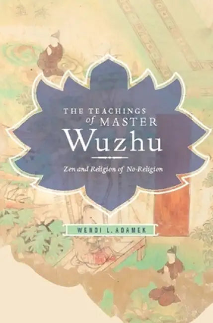 The Teachings of Master Wuzhu: Zen and Religion of No-Religion by Wendi Adamek