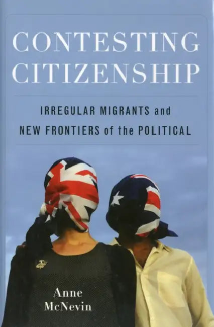 Contesting Citizenship: Irregular Migrants and New Frontiers of the Political by Anne McNevin