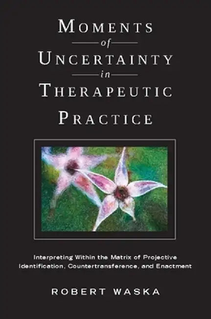 Moments of Uncertainty in Therapeutic Practice: Interpreting Within the Matrix of Projective Identification, Countertransference, and Enactment by Robert Waska