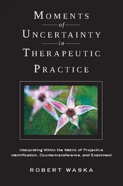 Moments of Uncertainty in Therapeutic Practice: Interpreting Within the Matrix of Projective Identification, Countertransference, and Enactment by Robert Waska