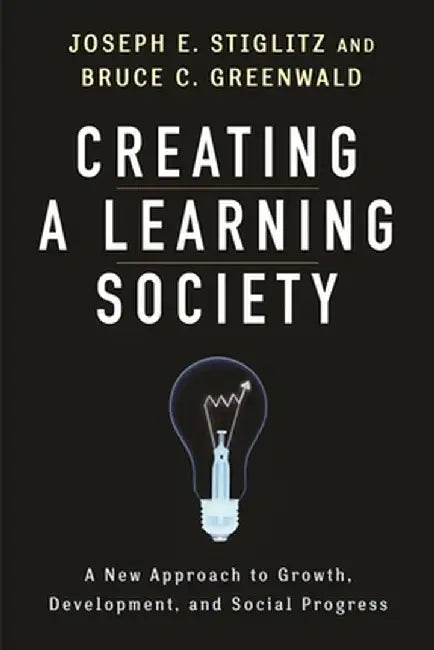 Creating a Learning Society: A New Approach to Growth, Development, and Social Progress by Joseph E. Stiglitz