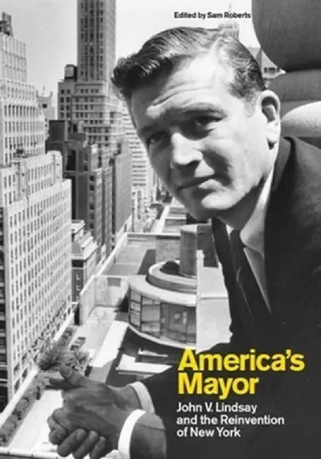 America's Mayor: John V. Lindsay and the Reinvention of New York by Sam Roberts