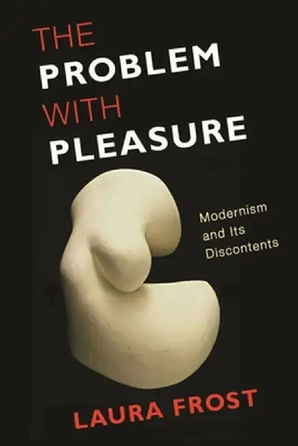 The Problem With Pleasure: Modernism and Its Discontents by Laura Frost