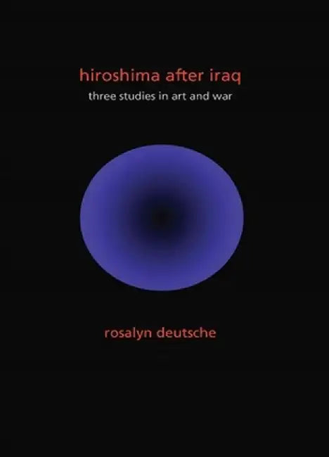 Hiroshima After Iraq: Three Studies in Art and War by Rosalyn Deutsche