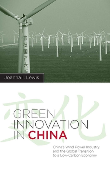 Green Innovation In China: China's Wind Power Industry and the Global Transition to a Low-Carbon Economy by Joanna I. Lewis