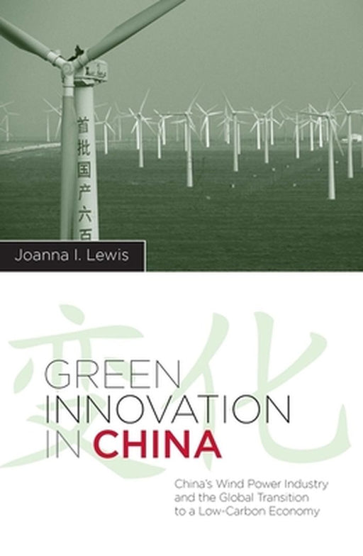 Green Innovation In China: China's Wind Power Industry and the Global Transition to a Low-Carbon Economy by Joanna I. Lewis