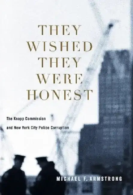 They Wished They Were Honest: The Knapp Commission and New York City Police Corruption by Michael Armstrong