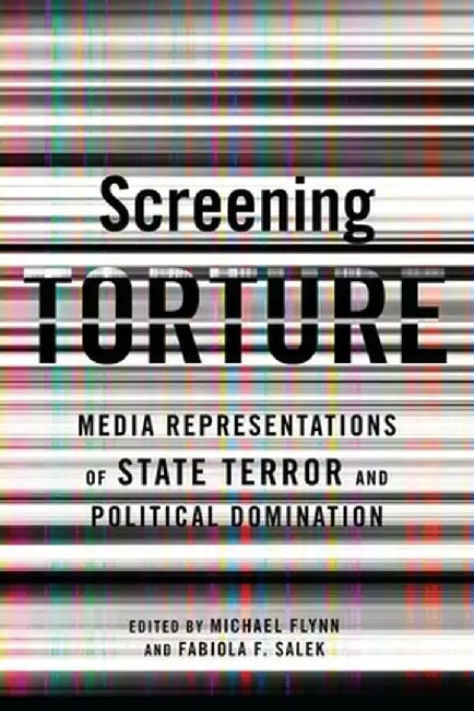 Screening Torture: Media Representations of State Terror and Political Domination by Michael Flynn