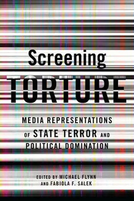 Screening Torture: Media Representations of State Terror and Political Domination by Michael Flynn