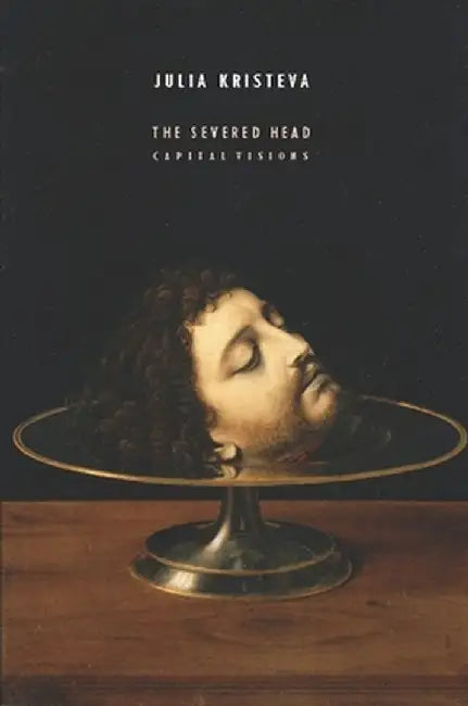 The Severed Head: Capital Visions by Julie Kristeva