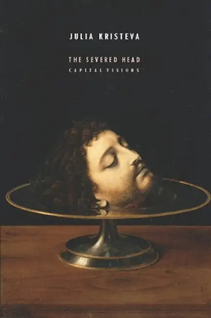 The Severed Head: Capital Visions by Julie Kristeva