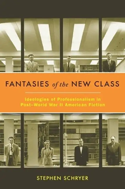 Fantasies of the New Class: Ideologies of Professionalism in Postâ world War II American Fiction by Stephen Schryer