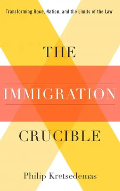 The Immigration Crucible: Transforming Race, Nation, and the Limits of the Law by Philip Kretsedemas