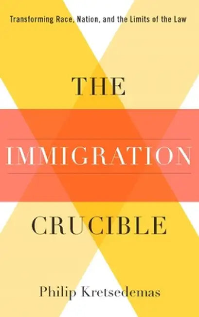 The Immigration Crucible: Transforming Race, Nation, and the Limits of the Law by Philip Kretsedenas