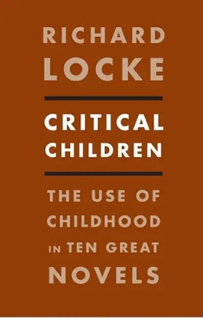 Critical Children: The Use of Childhood in Ten Great Novels by Richard Locke